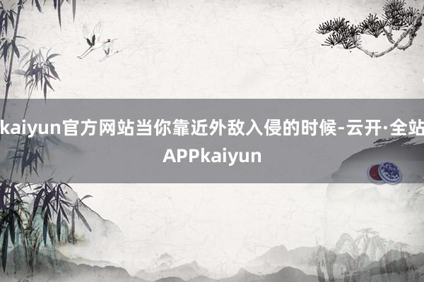 kaiyun官方网站当你靠近外敌入侵的时候-云开·全站APPkaiyun