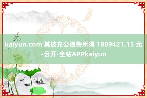 kaiyun.com 其被充公违警所得 1809421.15 元-云开·全站APPkaiyun