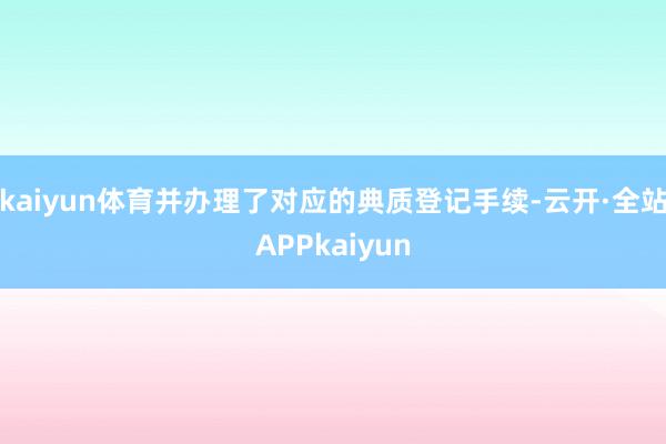 kaiyun体育并办理了对应的典质登记手续-云开·全站APPkaiyun
