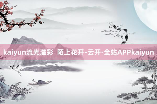 kaiyun流光溢彩  陌上花开-云开·全站APPkaiyun