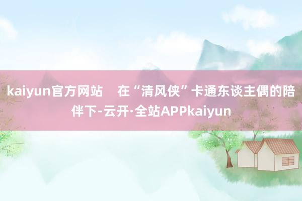 kaiyun官方网站    在“清风侠”卡通东谈主偶的陪伴下-云开·全站APPkaiyun