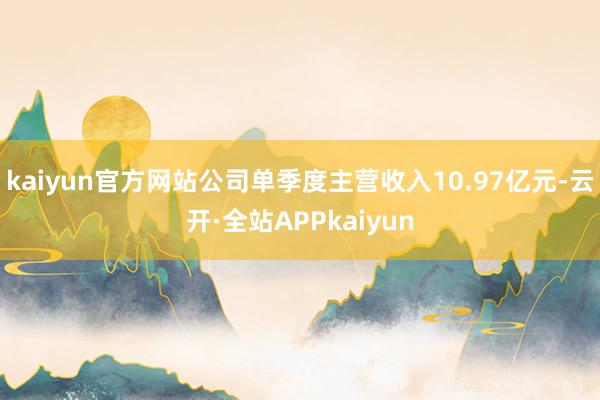 kaiyun官方网站公司单季度主营收入10.97亿元-云开·全站APPkaiyun