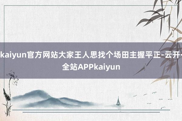 kaiyun官方网站大家王人思找个场田主握平正-云开·全站APPkaiyun