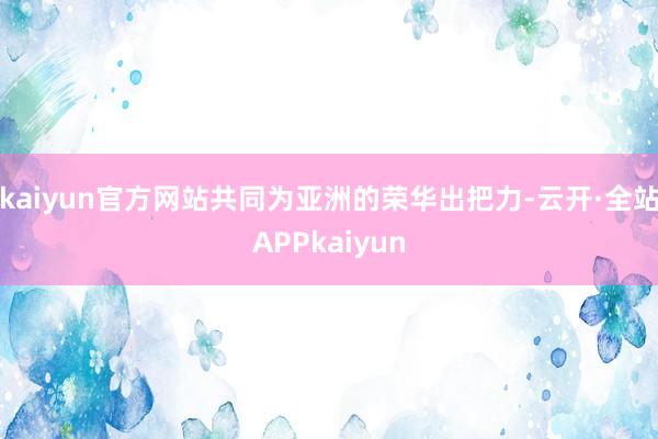 kaiyun官方网站共同为亚洲的荣华出把力-云开·全站APPkaiyun