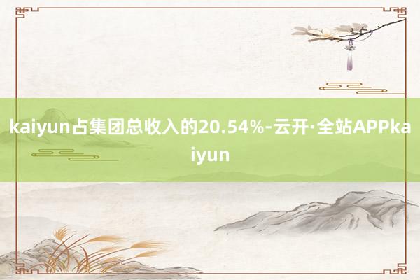 kaiyun占集团总收入的20.54%-云开·全站APPkaiyun