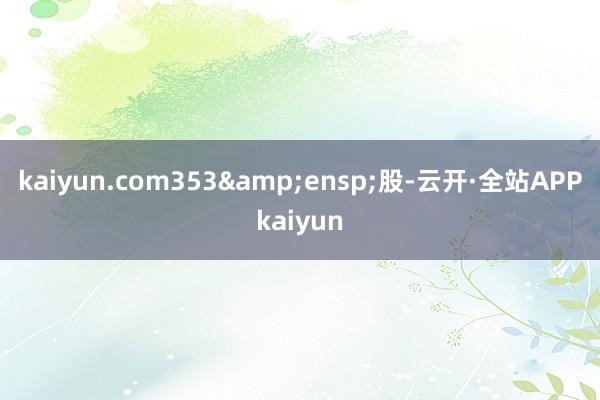 kaiyun.com353 股-云开·全站APPkaiyun