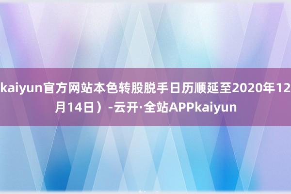 kaiyun官方网站本色转股脱手日历顺延至2020年12月14日)-云开·全站APPkaiyun