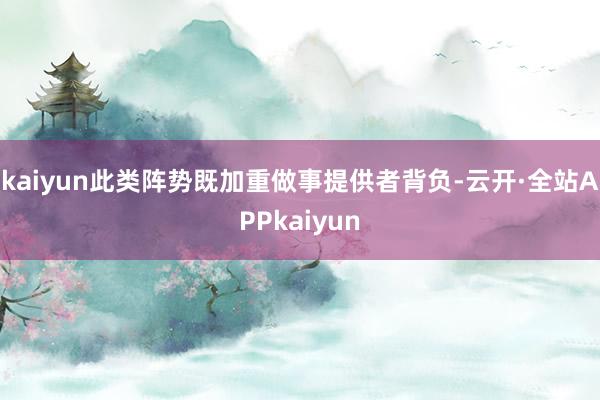 kaiyun此类阵势既加重做事提供者背负-云开·全站APPkaiyun