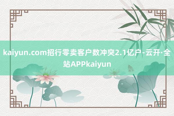 kaiyun.com招行零卖客户数冲突2.1亿户-云开·全站APPkaiyun