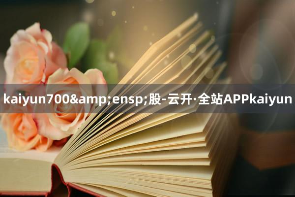 kaiyun700 股-云开·全站APPkaiyun