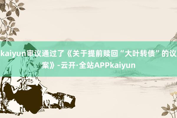 kaiyun审议通过了《关于提前赎回“大叶转债”的议案》-云开·全站APPkaiyun