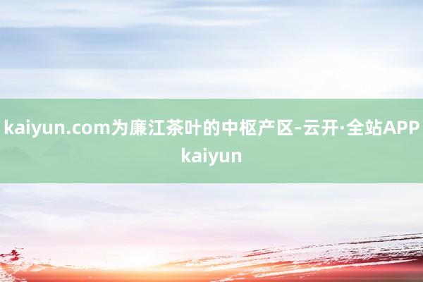 kaiyun.com为廉江茶叶的中枢产区-云开·全站APPkaiyun