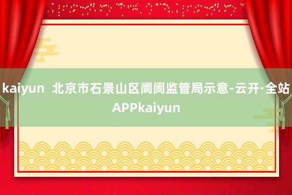 kaiyun  北京市石景山区阛阓监管局示意-云开·全站APPkaiyun