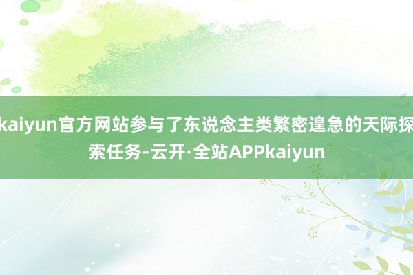 kaiyun官方网站参与了东说念主类繁密遑急的天际探索任务-云开·全站APPkaiyun