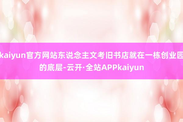 kaiyun官方网站东说念主文考旧书店就在一栋创业园的底层-云开·全站APPkaiyun