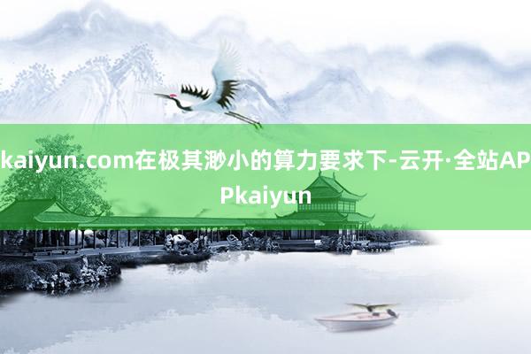 kaiyun.com在极其渺小的算力要求下-云开·全站APPkaiyun