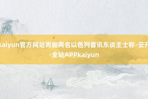 kaiyun官方网站而据两名以色列音讯东谈主士称-云开·全站APPkaiyun