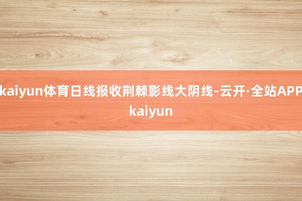 kaiyun体育日线报收荆棘影线大阴线-云开·全站APPkaiyun