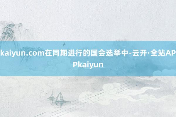 kaiyun.com在同期进行的国会选举中-云开·全站APPkaiyun