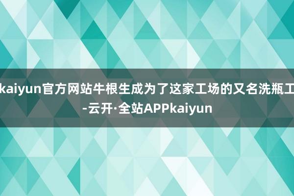 kaiyun官方网站牛根生成为了这家工场的又名洗瓶工-云开·全站APPkaiyun