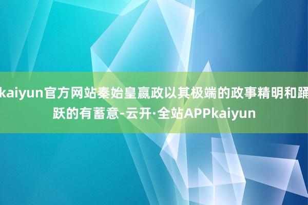 kaiyun官方网站秦始皇嬴政以其极端的政事精明和踊跃的有蓄意-云开·全站APPkaiyun