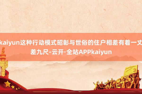 kaiyun这种行动模式昭彰与世俗的住户相差有着一丈差九尺-云开·全站APPkaiyun