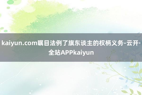 kaiyun.com瞩目法例了旗东谈主的权柄义务-云开·全站APPkaiyun