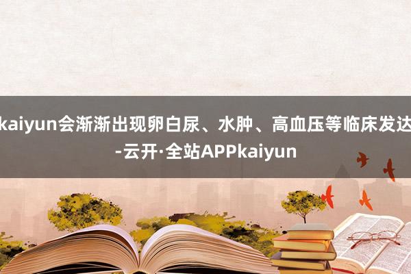 kaiyun会渐渐出现卵白尿、水肿、高血压等临床发达-云开·全站APPkaiyun
