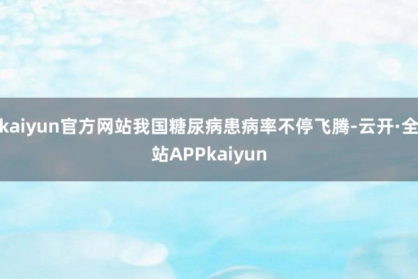 kaiyun官方网站我国糖尿病患病率不停飞腾-云开·全站APPkaiyun