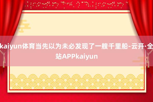 kaiyun体育当先以为未必发现了一艘千里船-云开·全站APPkaiyun