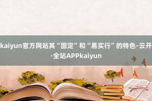 kaiyun官方网站其“固定”和“易实行”的特色-云开·全站APPkaiyun