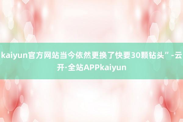 kaiyun官方网站当今依然更换了快要30颗钻头”-云开·全站APPkaiyun