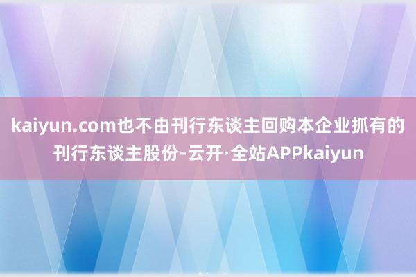 kaiyun.com也不由刊行东谈主回购本企业抓有的刊行东谈主股份-云开·全站APPkaiyun