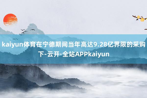 kaiyun体育在宁德期间当年高达9.28亿界限的采购下-云开·全站APPkaiyun