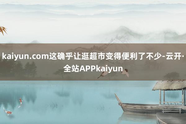 kaiyun.com这确乎让逛超市变得便利了不少-云开·全站APPkaiyun