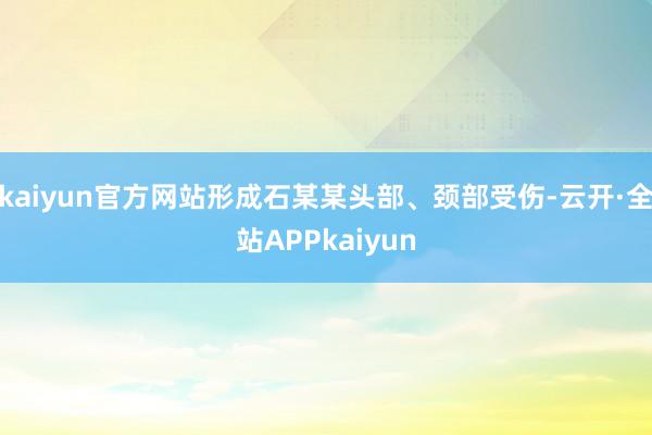 kaiyun官方网站形成石某某头部、颈部受伤-云开·全站APPkaiyun