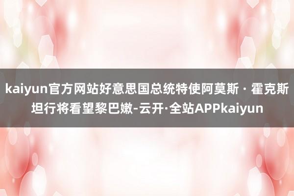 kaiyun官方网站好意思国总统特使阿莫斯 · 霍克斯坦行将看望黎巴嫩-云开·全站APPkaiyun