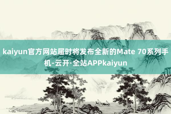 kaiyun官方网站届时将发布全新的Mate 70系列手机-云开·全站APPkaiyun