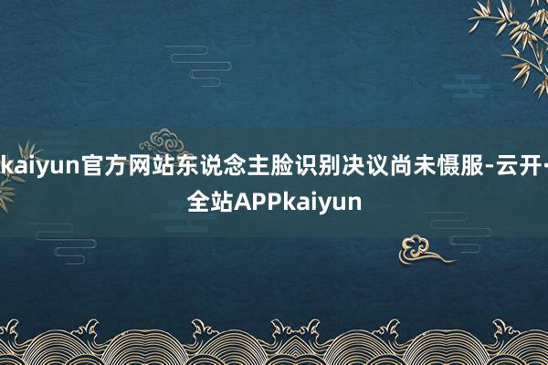 kaiyun官方网站东说念主脸识别决议尚未慑服-云开·全站APPkaiyun
