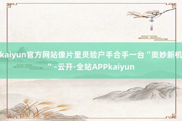 kaiyun官方网站像片里灵验户手合手一台“奥妙新机”-云开·全站APPkaiyun