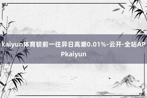kaiyun体育较前一往异日高潮0.01%-云开·全站APPkaiyun