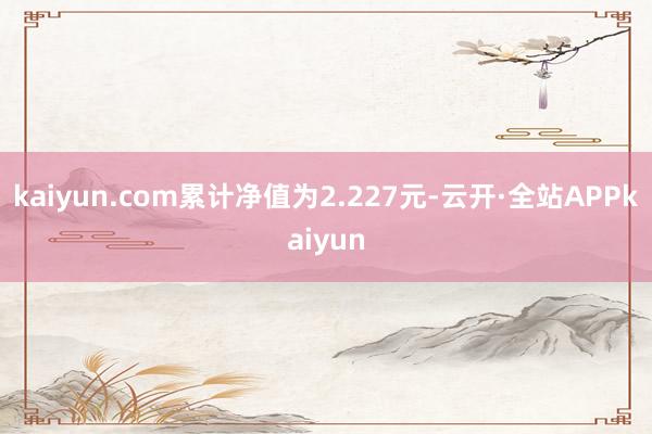 kaiyun.com累计净值为2.227元-云开·全站APPkaiyun