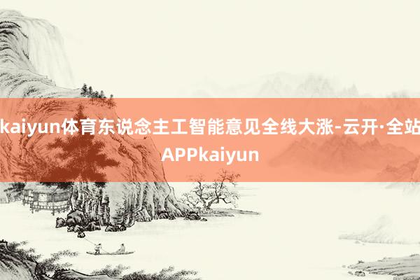 kaiyun体育东说念主工智能意见全线大涨-云开·全站APPkaiyun