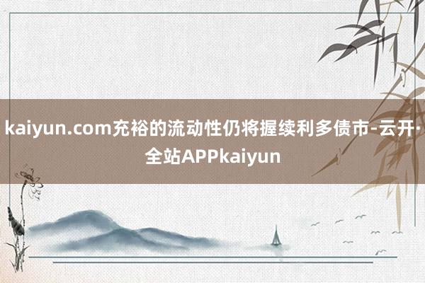 kaiyun.com充裕的流动性仍将握续利多债市-云开·全站APPkaiyun