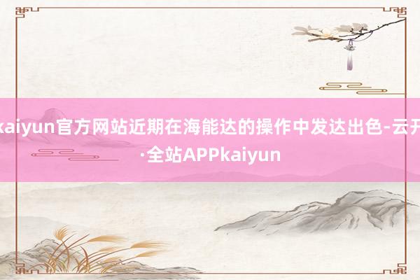 kaiyun官方网站近期在海能达的操作中发达出色-云开·全站APPkaiyun