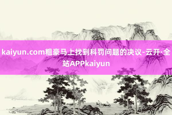 kaiyun.com粗豪马上找到科罚问题的决议-云开·全站APPkaiyun