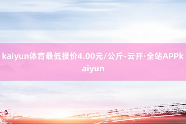 kaiyun体育最低报价4.00元/公斤-云开·全站APPkaiyun