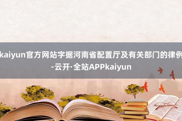 kaiyun官方网站字据河南省配置厅及有关部门的律例-云开·全站APPkaiyun