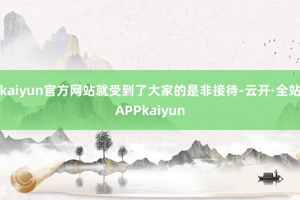 kaiyun官方网站就受到了大家的是非接待-云开·全站APPkaiyun