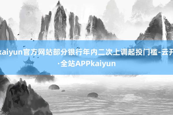 kaiyun官方网站部分银行年内二次上调起投门槛-云开·全站APPkaiyun